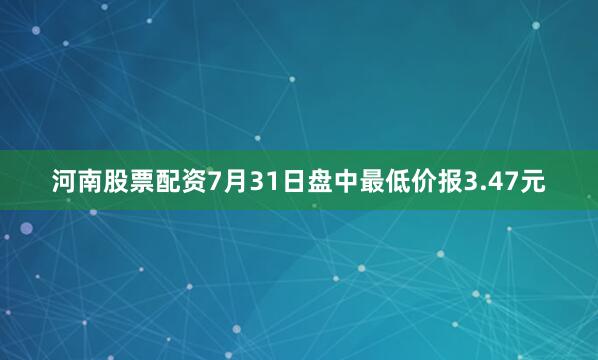 河南股票配资7月31日盘中最低价报3.47元