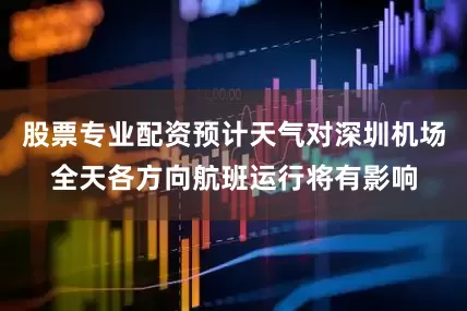 股票专业配资预计天气对深圳机场全天各方向航班运行将有影响