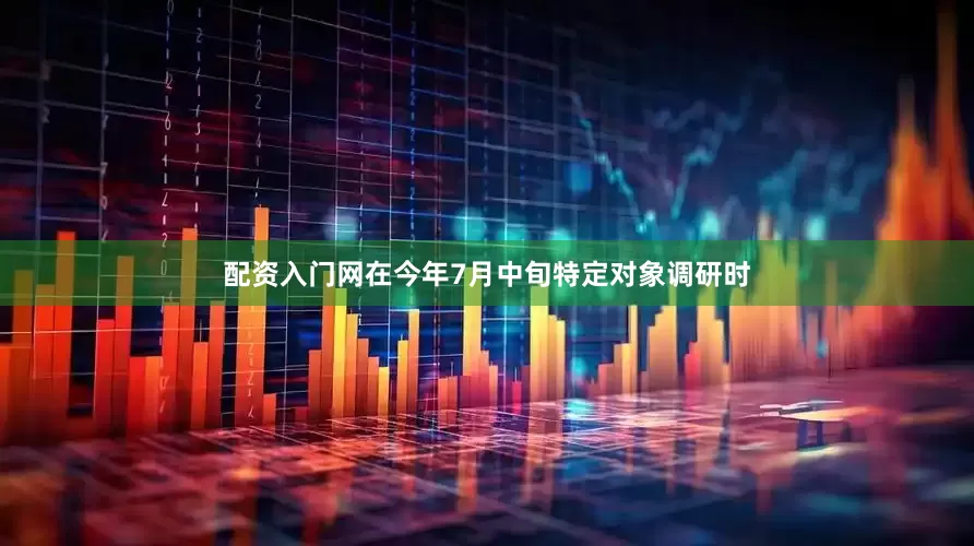 配资入门网　　在今年7月中旬特定对象调研时