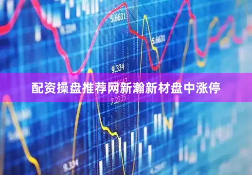 配资操盘推荐网新瀚新材盘中涨停