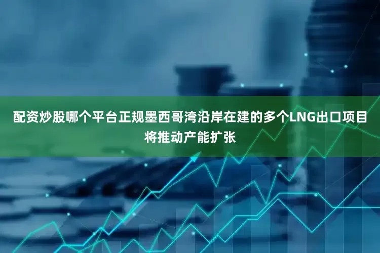 配资炒股哪个平台正规墨西哥湾沿岸在建的多个LNG出口项目将推动产能扩张