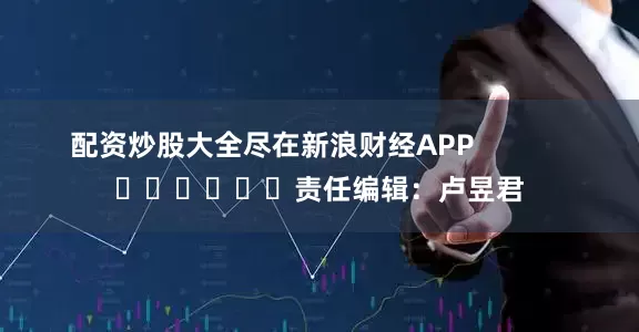 配资炒股大全尽在新浪财经APP            						责任编辑：卢昱君
