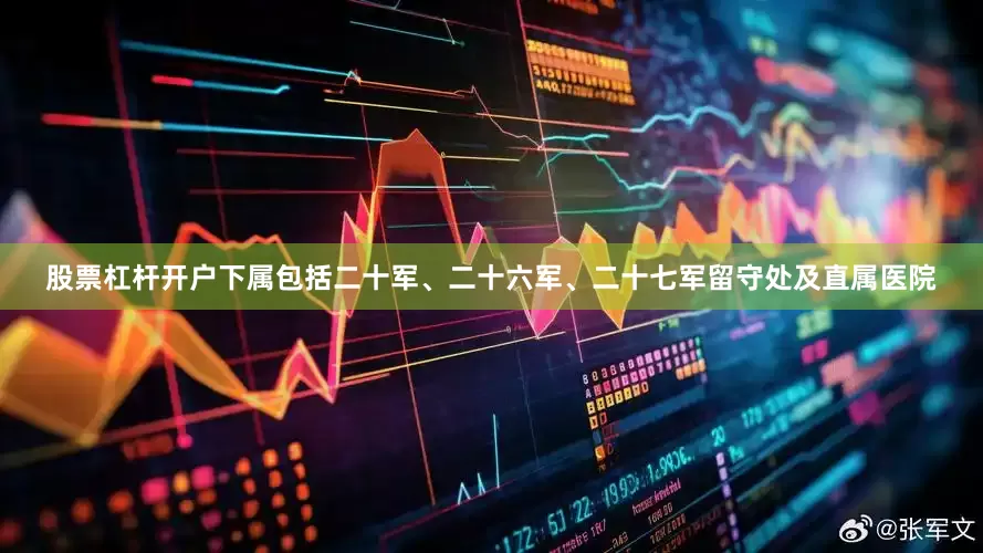 股票杠杆开户下属包括二十军、二十六军、二十七军留守处及直属医院
