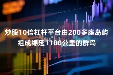 炒股10倍杠杆平台由200多座岛屿组成绵延1100公里的群岛