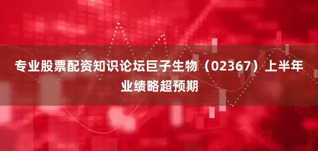 专业股票配资知识论坛巨子生物（02367）上半年业绩略超预期