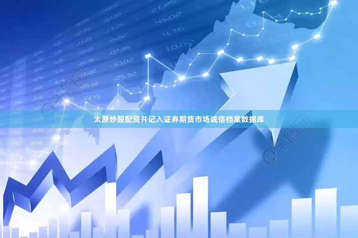 太原炒股配资并记入证券期货市场诚信档案数据库