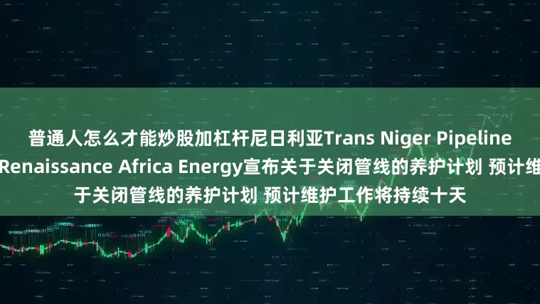普通人怎么才能炒股加杠杆尼日利亚Trans Niger Pipeline输油管线的运营商Renaissance Africa Energy宣布关于关闭管线的养护计划 预计维护工作将持续十天