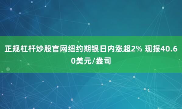 正规杠杆炒股官网纽约期银日内涨超2% 现报40.60美元/盎司