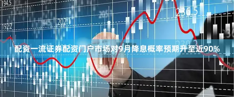 配资一流证券配资门户市场对9月降息概率预期升至近90%