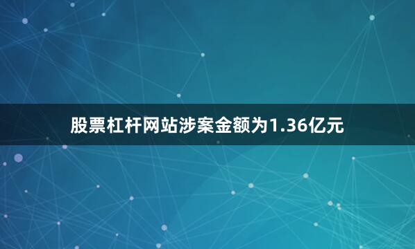 股票杠杆网站涉案金额为1.36亿元