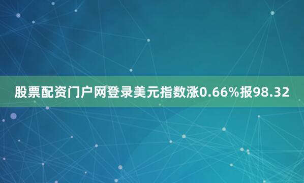 股票配资门户网登录美元指数涨0.66%报98.32
