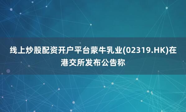 线上炒股配资开户平台蒙牛乳业(02319.HK)在港交所发布公告称