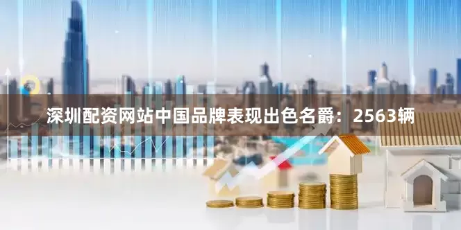 深圳配资网站中国品牌表现出色名爵：2563辆
