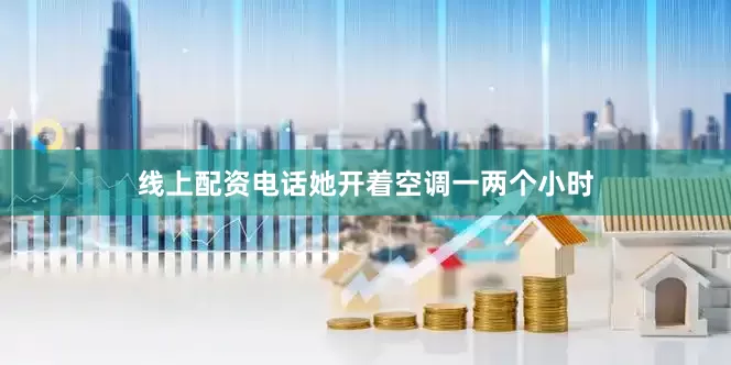 线上配资电话她开着空调一两个小时