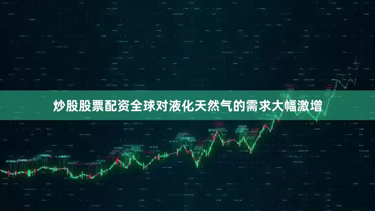 炒股股票配资全球对液化天然气的需求大幅激增
