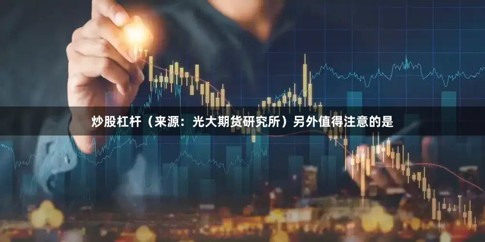 炒股杠杆（来源：光大期货研究所）　　另外值得注意的是