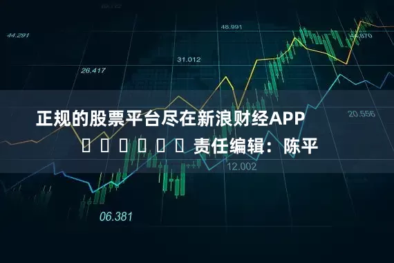 正规的股票平台尽在新浪财经APP            						责任编辑：陈平