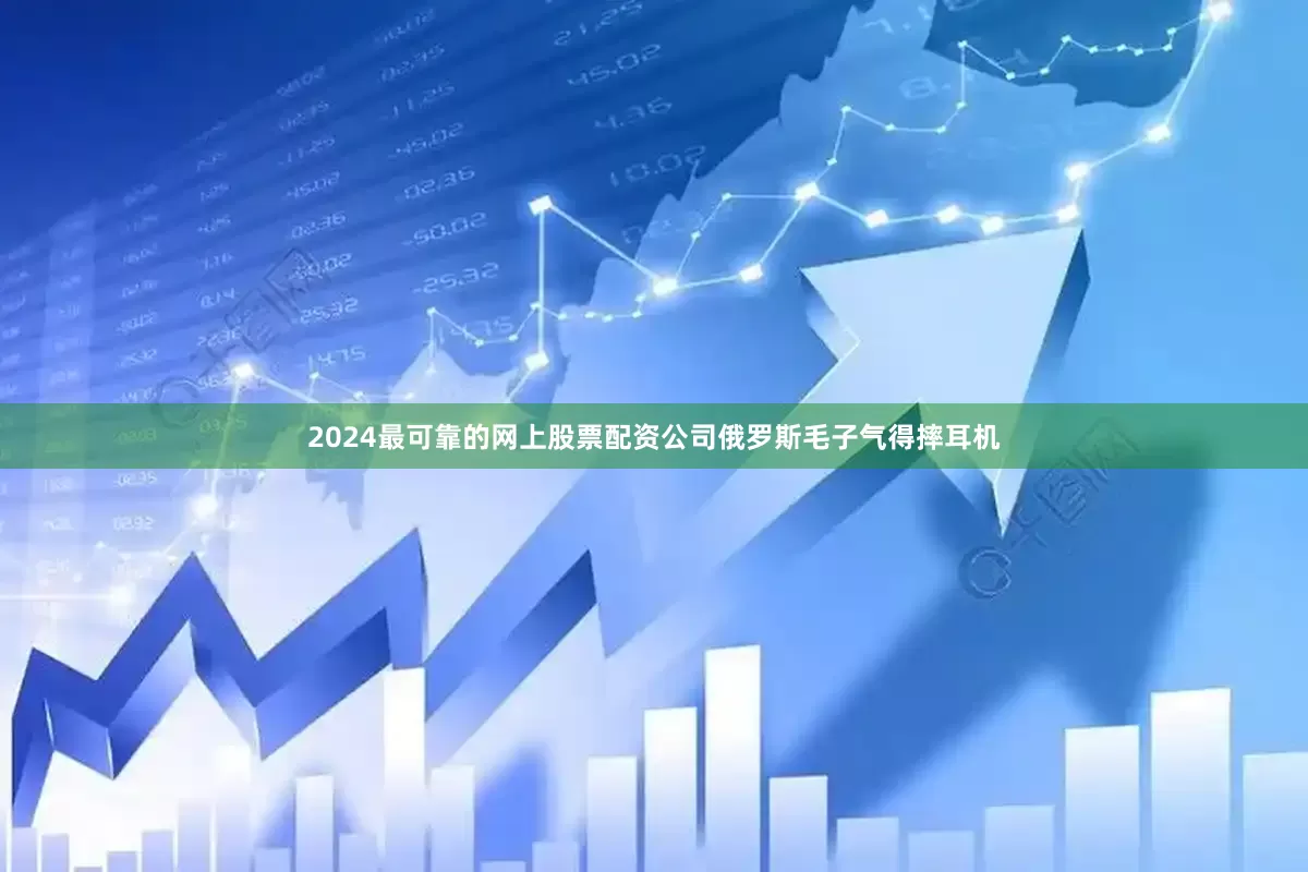 2024最可靠的网上股票配资公司俄罗斯毛子气得摔耳机