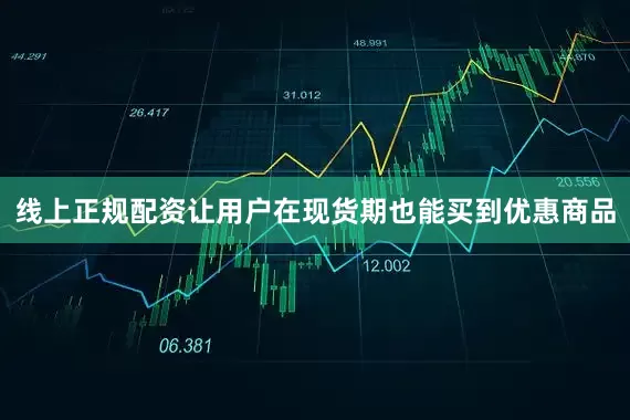 线上正规配资让用户在现货期也能买到优惠商品