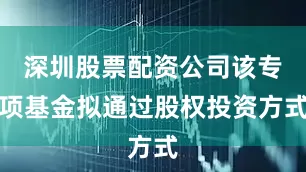 深圳股票配资公司该专项基金拟通过股权投资方式
