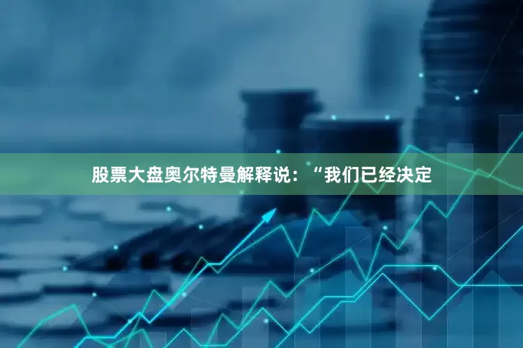 股票大盘奥尔特曼解释说：“我们已经决定