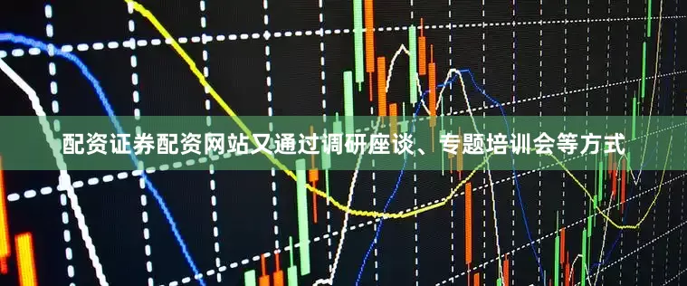配资证券配资网站又通过调研座谈、专题培训会等方式